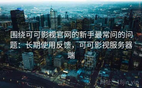 围绕可可影视官网的新手最常问的问题：长期使用反馈，可可影视服务器端