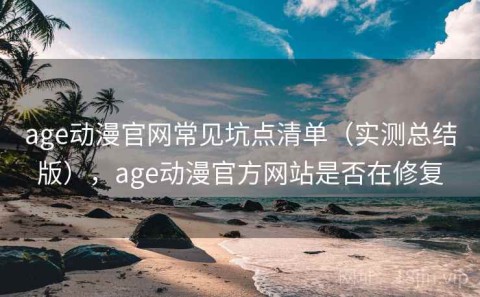 age动漫官网常见坑点清单（实测总结版），age动漫官方网站是否在修复