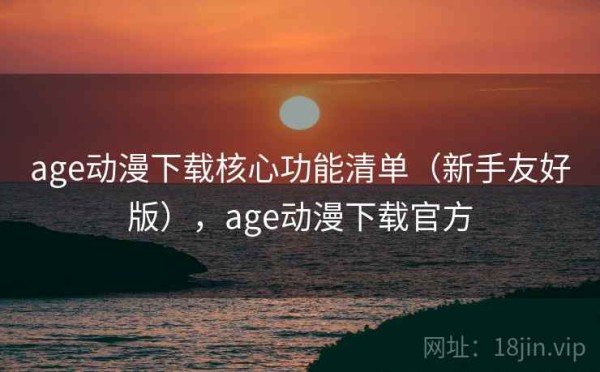 age动漫下载核心功能清单（新手友好版），age动漫下载官方