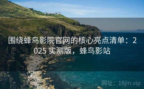 围绕蜂鸟影院官网的核心亮点清单：2025 实测版，蜂鸟影站