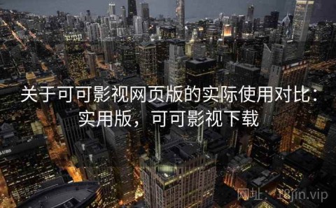 关于可可影视网页版的实际使用对比：实用版，可可影视下载