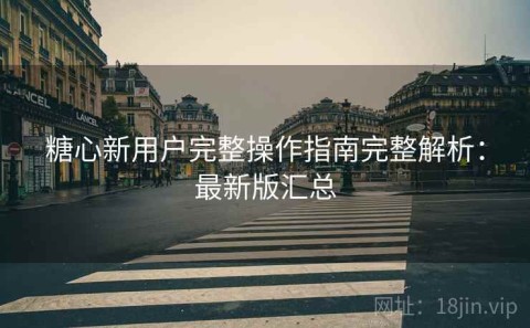 糖心新用户完整操作指南完整解析：最新版汇总