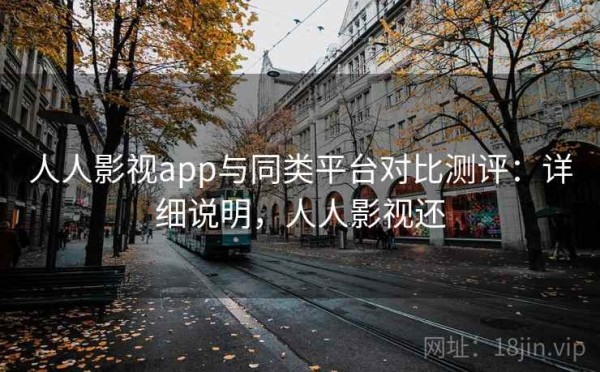 人人影视app与同类平台对比测评：详细说明，人人影视还