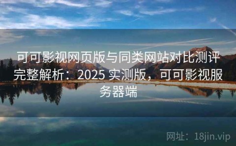 可可影视网页版与同类网站对比测评完整解析：2025 实测版，可可影视服务器端