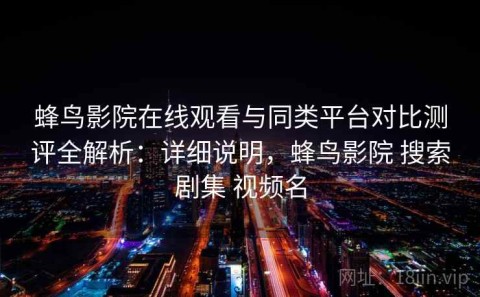 蜂鸟影院在线观看与同类平台对比测评全解析：详细说明，蜂鸟影院 搜索剧集 视频名