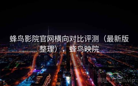 蜂鸟影院官网横向对比评测（最新版整理），蜂鸟映院