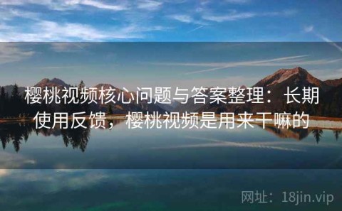 樱桃视频核心问题与答案整理：长期使用反馈，樱桃视频是用来干嘛的
