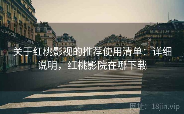 关于红桃影视的推荐使用清单：详细说明，红桃影院在哪下载