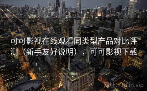 可可影视在线观看同类型产品对比评测（新手友好说明），可可影视下载