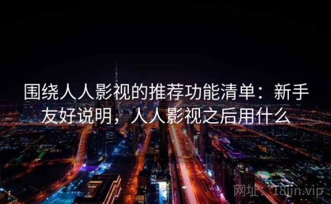 围绕人人影视的推荐功能清单：新手友好说明，人人影视之后用什么