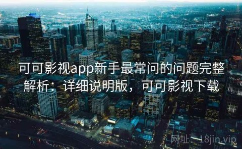 可可影视app新手最常问的问题完整解析：详细说明版，可可影视下载