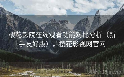 樱花影院在线观看功能对比分析（新手友好版），樱花影视网官网