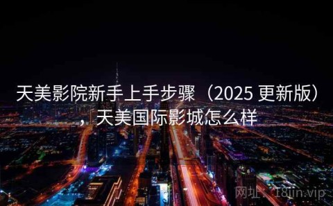 天美影院新手上手步骤（2025 更新版），天美国际影城怎么样