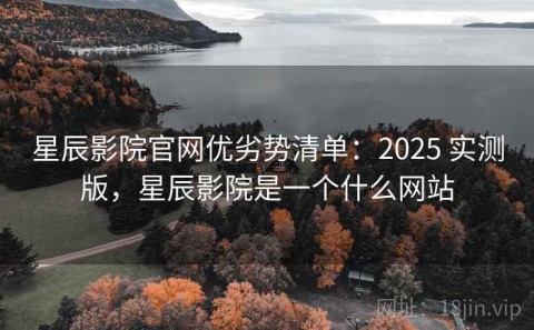 星辰影院官网优劣势清单：2025 实测版，星辰影院是一个什么网站