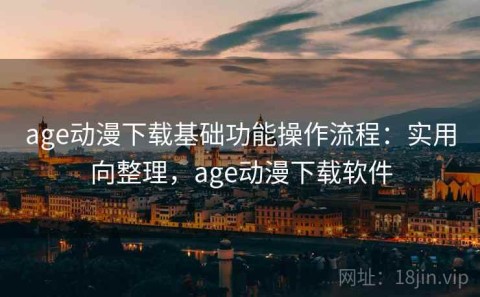 age动漫下载基础功能操作流程：实用向整理，age动漫下载软件
