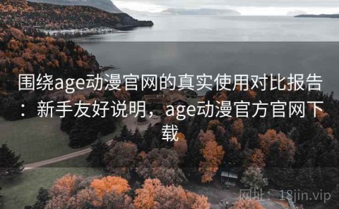 围绕age动漫官网的真实使用对比报告：新手友好说明，age动漫官方官网下载