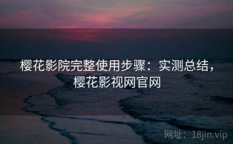 樱花影院完整使用步骤：实测总结，樱花影视网官网