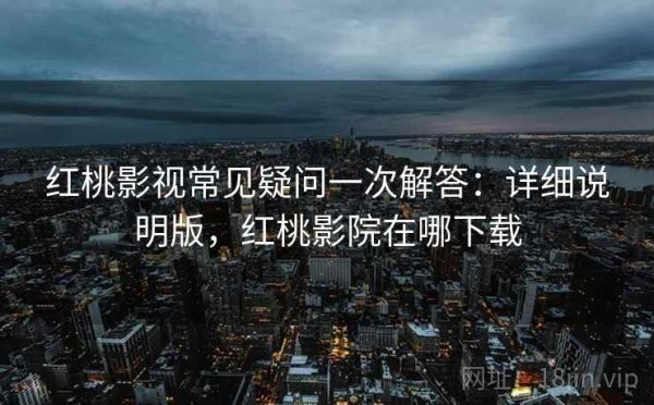 红桃影视常见疑问一次解答：详细说明版，红桃影院在哪下载