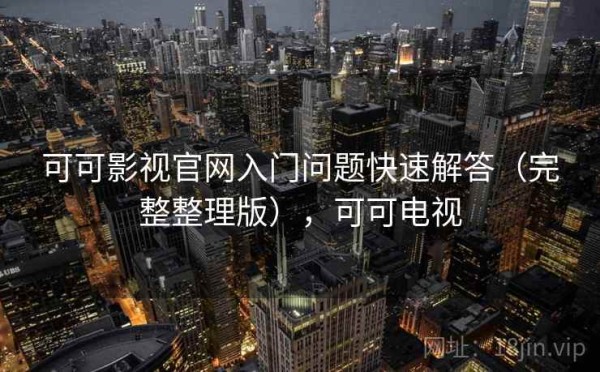 可可影视官网入门问题快速解答（完整整理版），可可电视