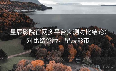 星辰影院官网多平台实测对比结论：对比结论版，星辰影市