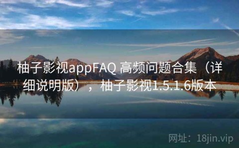 柚子影视appFAQ 高频问题合集（详细说明版），柚子影视1.5.1.6版本