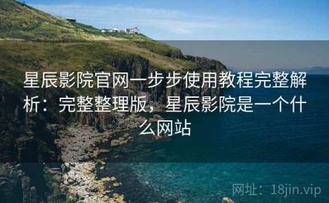 星辰影院官网一步步使用教程完整解析：完整整理版，星辰影院是一个什么网站