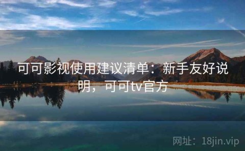 可可影视使用建议清单：新手友好说明，可可tv官方