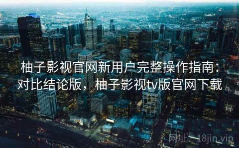 柚子影视官网新用户完整操作指南：对比结论版，柚子影视tv版官网下载