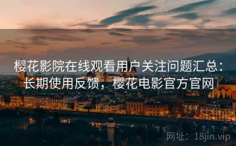 樱花影院在线观看用户关注问题汇总：长期使用反馈，樱花电影官方官网