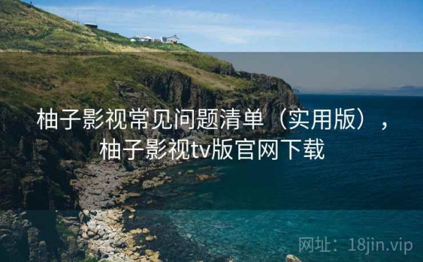 柚子影视常见问题清单（实用版），柚子影视tv版官网下载