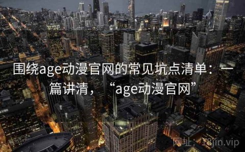 围绕age动漫官网的常见坑点清单：一篇讲清，“age动漫官网”