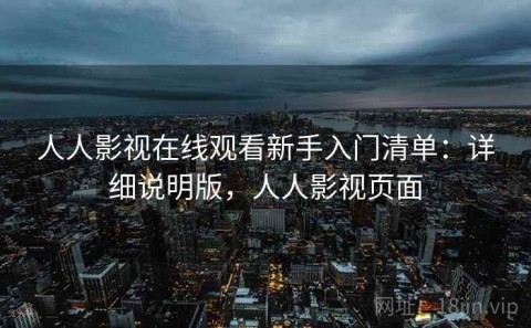 人人影视在线观看新手入门清单：详细说明版，人人影视页面