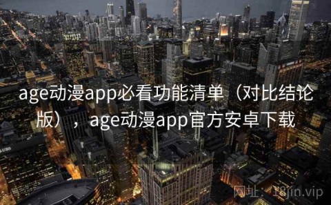 age动漫app必看功能清单（对比结论版），age动漫app官方安卓下载