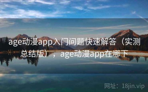 age动漫app入门问题快速解答（实测总结版），age动漫app在哪下