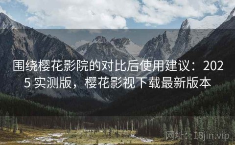 围绕樱花影院的对比后使用建议：2025 实测版，樱花影视下载最新版本
