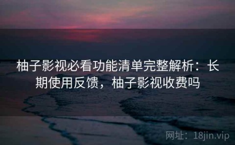 柚子影视必看功能清单完整解析：长期使用反馈，柚子影视收费吗