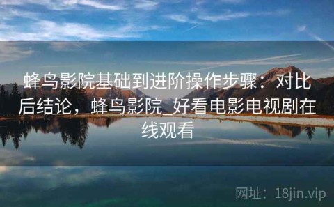 蜂鸟影院基础到进阶操作步骤：对比后结论，蜂鸟影院_好看电影电视剧在线观看
