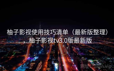 柚子影视使用技巧清单（最新版整理），柚子影视tv3.0版最新版