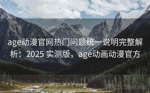 age动漫官网热门问题统一说明完整解析：2025 实测版，age动画动漫官方