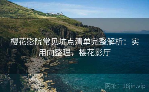 樱花影院常见坑点清单完整解析：实用向整理，樱花影厅