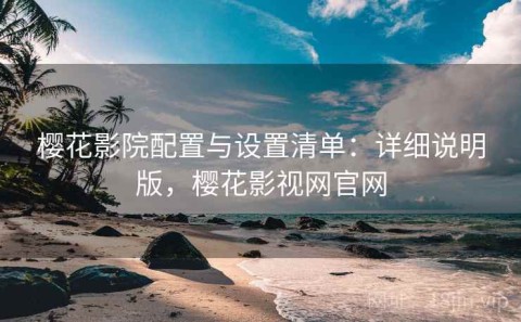 樱花影院配置与设置清单：详细说明版，樱花影视网官网