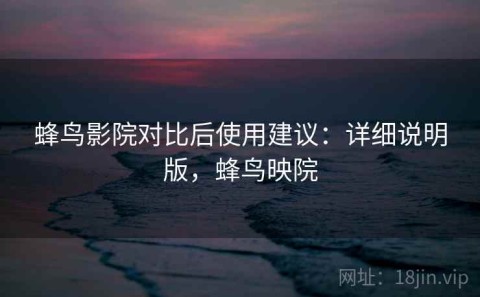 蜂鸟影院对比后使用建议：详细说明版，蜂鸟映院