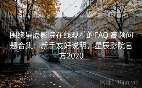 围绕星辰影院在线观看的FAQ 高频问题合集：新手友好说明，星辰影院官方2020