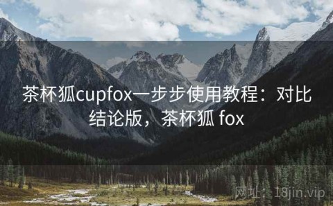 茶杯狐cupfox一步步使用教程：对比结论版，茶杯狐 fox