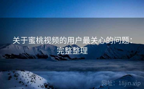 关于蜜桃视频的用户最关心的问题：完整整理