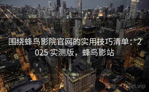 围绕蜂鸟影院官网的实用技巧清单：2025 实测版，蜂鸟影站