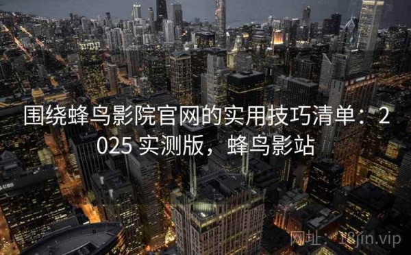 围绕蜂鸟影院官网的实用技巧清单：2025 实测版，蜂鸟影站