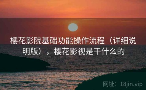 樱花影院基础功能操作流程（详细说明版），樱花影视是干什么的