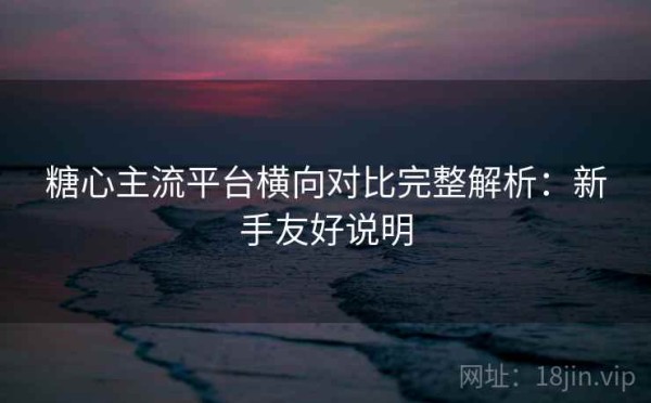 糖心主流平台横向对比完整解析：新手友好说明