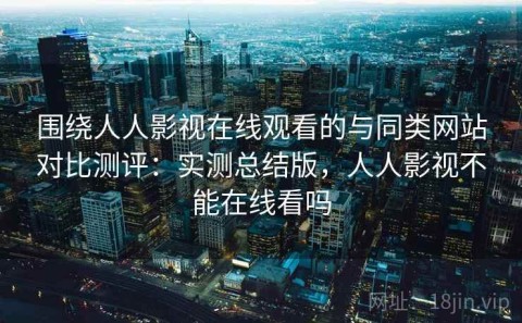 围绕人人影视在线观看的与同类网站对比测评：实测总结版，人人影视不能在线看吗